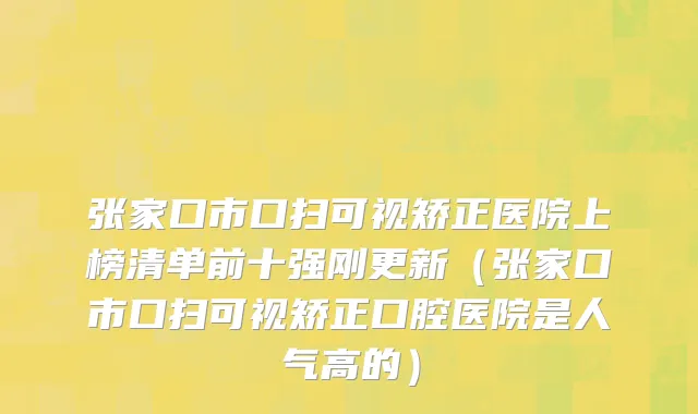 张家口市口扫可视矫正医院上榜清单前十强刚更新（张家口市口扫可视矫正口腔医院是人气高的）
