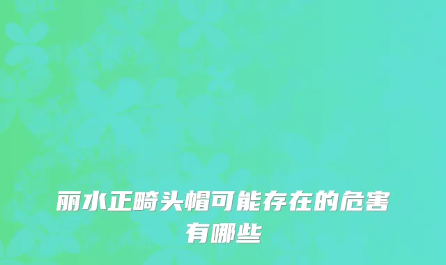 丽水正畸头帽可能存在的危害有哪些