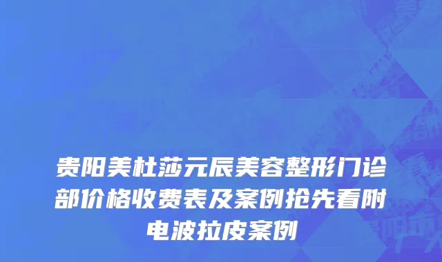 贵阳美杜莎元辰美容整形门诊部价格收费表及案例抢先看附电波拉皮案例