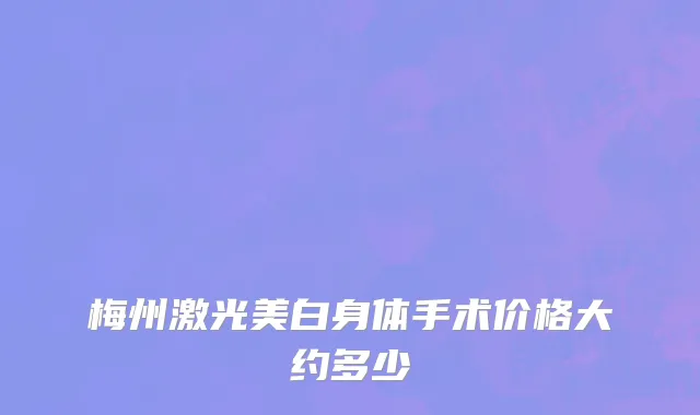 梅州激光美白身体手术价格大约多少