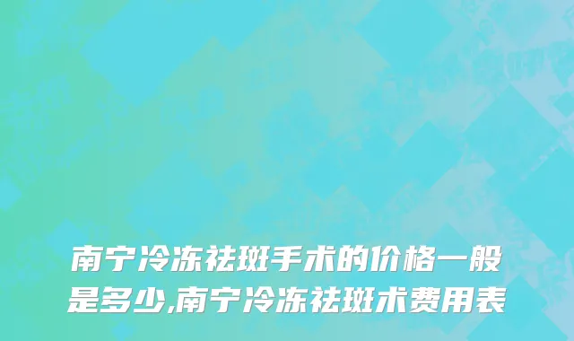 南宁冷冻祛斑手术的价格一般是多少,南宁冷冻祛斑术费用表