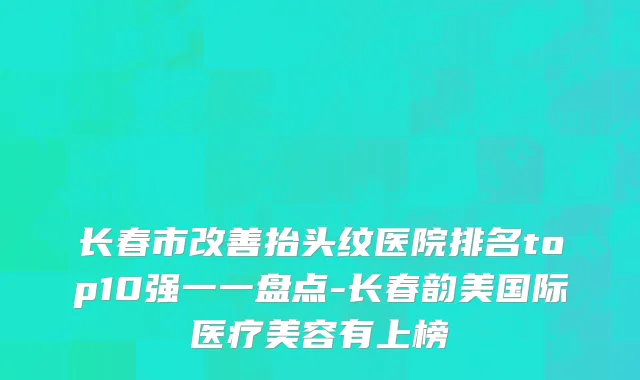 长春市改善抬头纹医院排名top10强一一盘点-长春韵美国际医疗美容有上榜