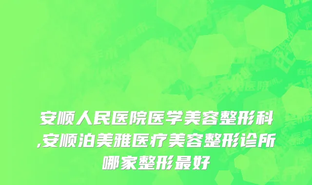 安顺人民医院医学美容整形科,安顺泊美雅医疗美容整形诊所哪家整形最好