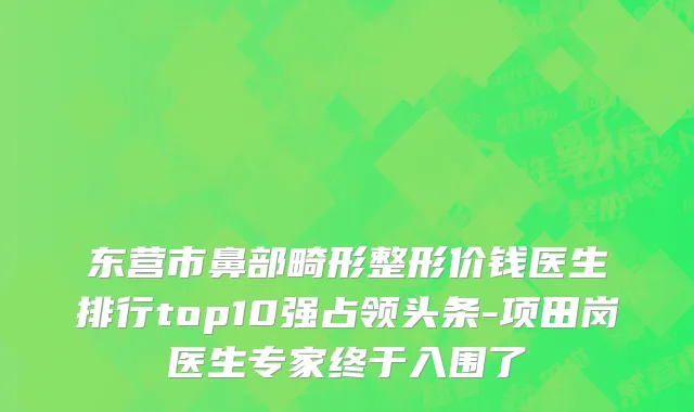 东营市鼻部畸形整形价钱医生排行top10强占领头条-项田岗医生专家终于入围了