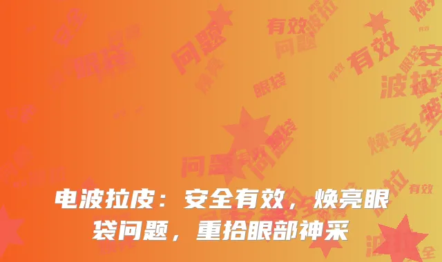 电波拉皮：安全有效，焕亮眼袋问题，重拾眼部神采