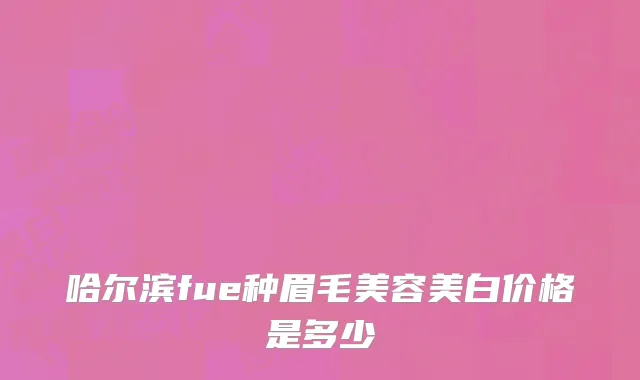 哈尔滨fue种眉毛美容美白价格是多少