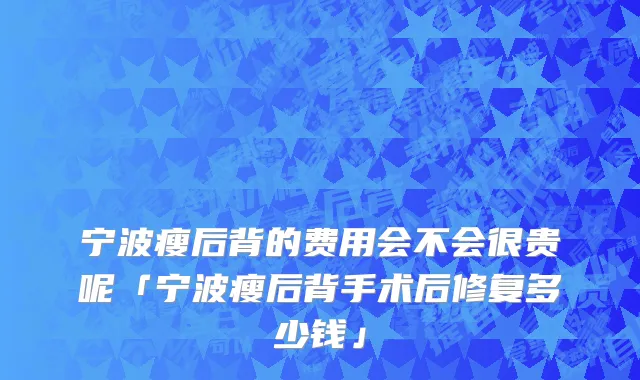 宁波瘦后背的费用会不会很贵呢「宁波瘦后背手术后修复多少钱」