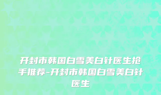 开封市韩国白雪美白针医生抢手推荐-开封市韩国白雪美白针医生