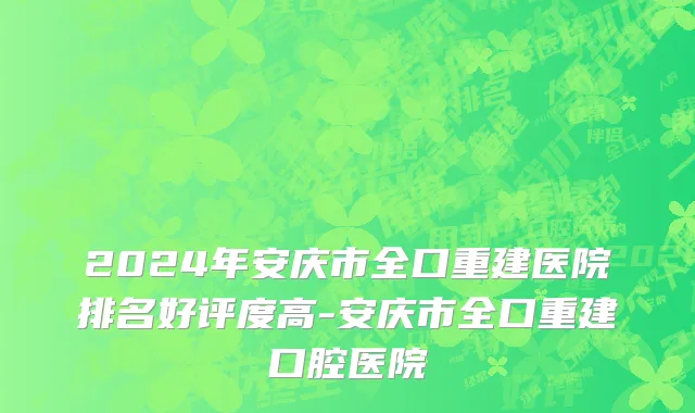 2024年安庆市全口重建医院排名好评度高-安庆市全口重建口腔医院