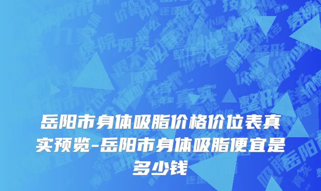 岳阳市身体吸脂价格价位表真实预览-岳阳市身体吸脂便宜是多少钱