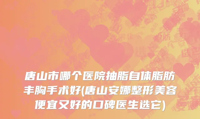 唐山市哪个医院抽脂自体脂肪丰胸手术好(唐山安娜整形美容便宜又好的口碑医生选它)