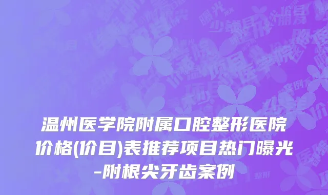 温州医学院附属口腔整形医院价格(价目)表推荐项目热门曝光-附根尖牙齿案例
