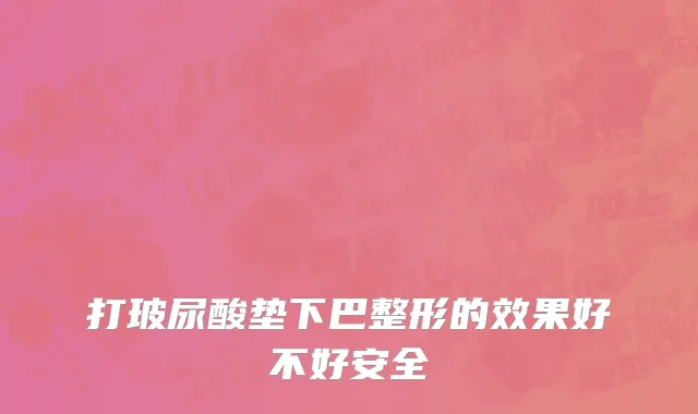 打玻尿酸垫下巴整形的效果好不好安全
