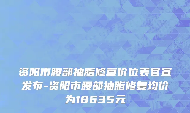 资阳市腰部抽脂修复价位表官宣发布-资阳市腰部抽脂修复均价为18635元