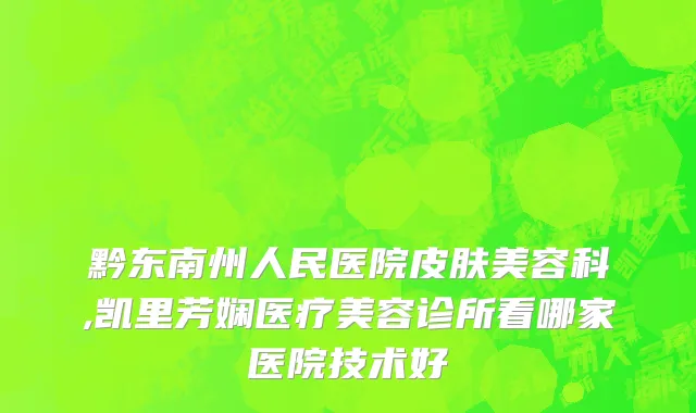 黔东南州人民医院皮肤美容科,凯里芳娴医疗美容诊所看哪家医院技术好