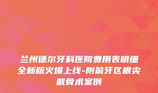 兰州德尔牙科医院费用表明细全新版火爆上线-附前牙区根尖截骨术案例