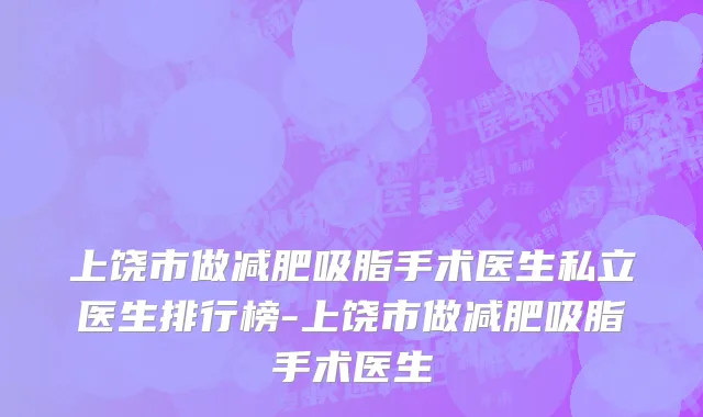 上饶市做减肥吸脂手术医生私立医生排行榜-上饶市做减肥吸脂手术医生