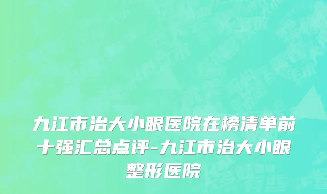 九江市治大小眼医院在榜清单前十强汇总点评-九江市治大小眼整形医院