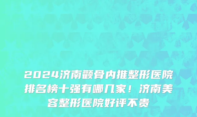 2024济南颧骨内推整形医院排名榜十强有哪几家!济南美容整形医院好评不贵