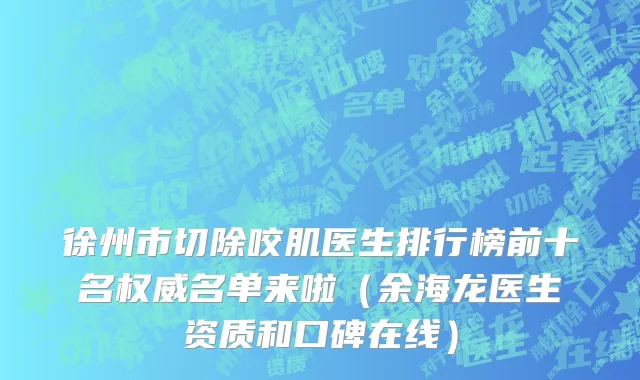 徐州市切除咬肌医生排行榜前十名权威名单来啦（余海龙医生资质和口碑在线）