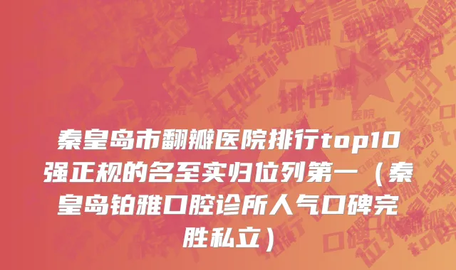 秦皇岛市翻瓣医院排行top10强正规的名至实归位列第一（秦皇岛铂雅口腔诊所人气口碑完胜私立）
