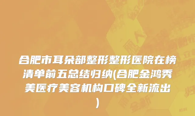 合肥市耳朵部整形整形医院在榜清单前五总结归纳(合肥金鸿秀美医疗美容机构口碑全新流出)