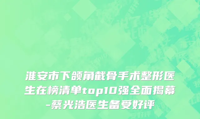 淮安市下颌角截骨手术整形医生在榜清单top10强全面揭幕-蔡光浩医生备受好评