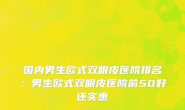 国内男生欧式双眼皮医院排名：男生欧式双眼皮医院前50好还实惠