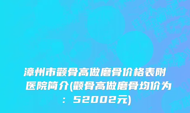 漳州市颧骨高做磨骨价格表附 医院简介(颧骨高做磨骨均价为：52002元)