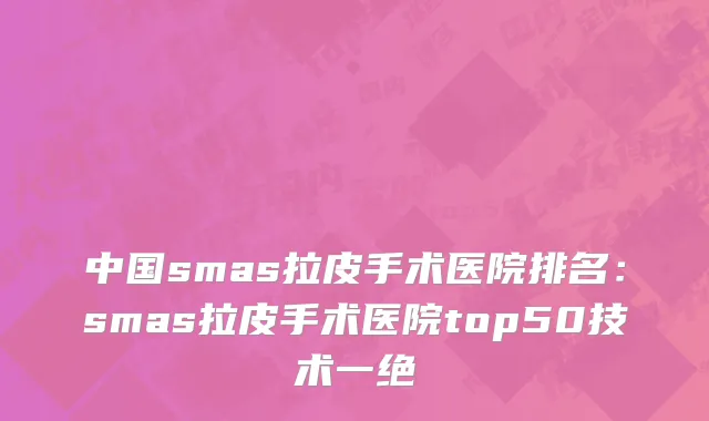 中国smas拉皮手术医院排名：smas拉皮手术医院top50技术一绝