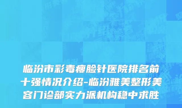 临汾市彩毒瘦脸针医院排名前十强情况介绍-临汾雅美整形美容门诊部实力派机构稳中求胜
