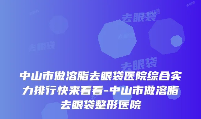 中山市做溶脂去眼袋医院综合实力排行快来看看-中山市做溶脂去眼袋整形医院