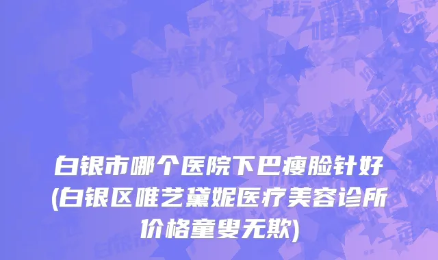 白银市哪个医院下巴瘦脸针好(白银区唯艺黛妮医疗美容诊所价格童叟无欺)