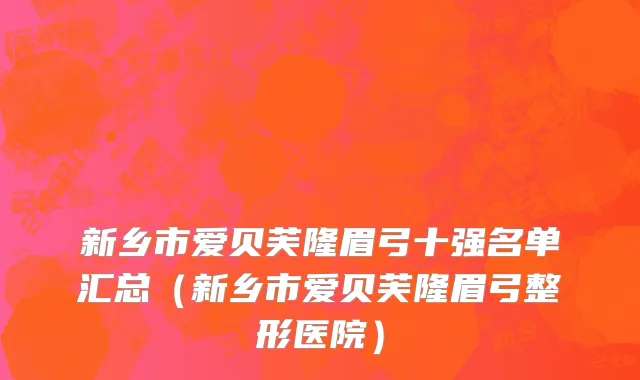 新乡市爱贝芙隆眉弓十强名单汇总（新乡市爱贝芙隆眉弓整形医院）