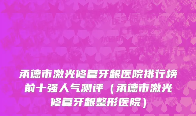 承德市激光修复牙龈医院排行榜前十强人气测评（承德市激光修复牙龈整形医院）