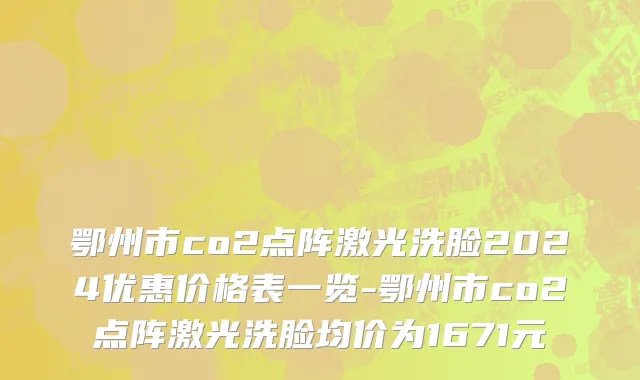 鄂州市co2点阵激光洗脸2024优惠价格表一览-鄂州市co2点阵激光洗脸均价为1671元
