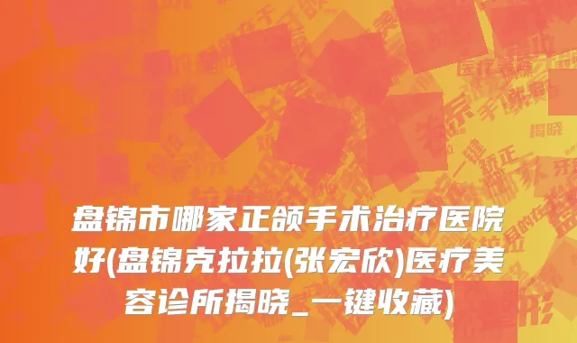 盘锦市哪家正颌手术治疗医院好(盘锦克拉拉(张宏欣)医疗美容诊所揭晓_一键收藏)