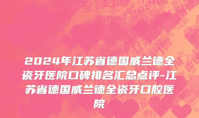 2024年江苏省德国威兰德全瓷牙医院口碑排名汇总点评-江苏省德国威兰德全瓷牙口腔医院