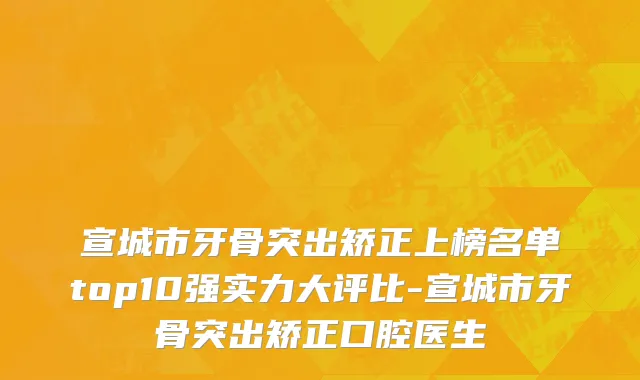 宣城市牙骨突出矫正上榜名单top10强实力大评比-宣城市牙骨突出矫正口腔医生