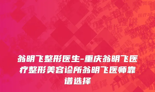翁明飞整形医生-重庆翁明飞医疗整形美容诊所翁明飞医师靠谱选择