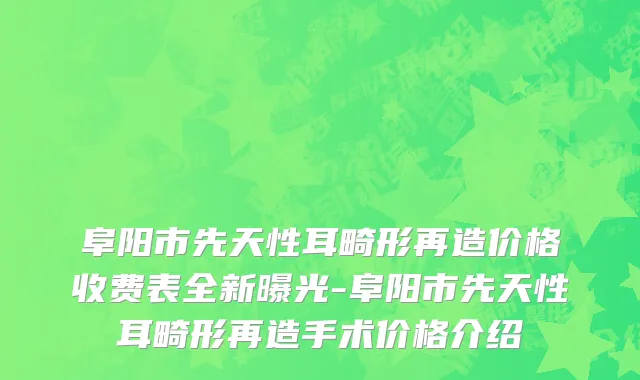 阜阳市先天性耳畸形再造价格收费表全新曝光-阜阳市先天性耳畸形再造手术价格介绍