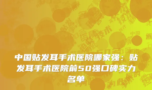 中国贴发耳手术医院哪家强：贴发耳手术医院前50强口碑实力名单