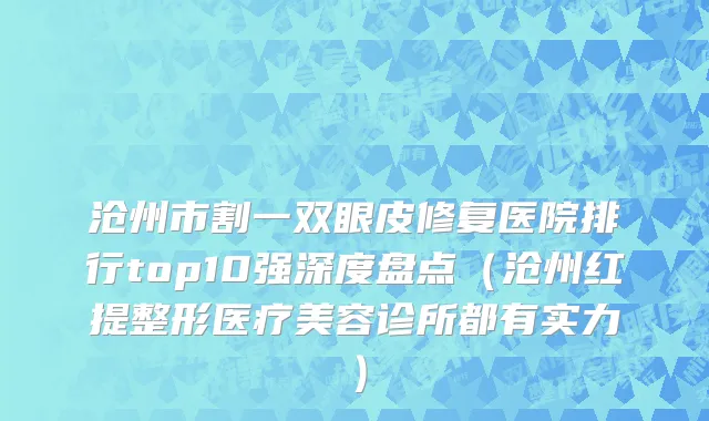 沧州市割一双眼皮修复医院排行top10强深度盘点（沧州红提整形医疗美容诊所都有实力）