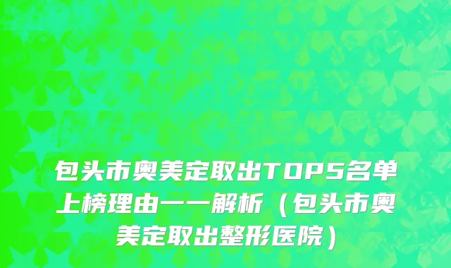 包头市奥美定取出TOP5名单上榜理由一一解析（包头市奥美定取出整形医院）