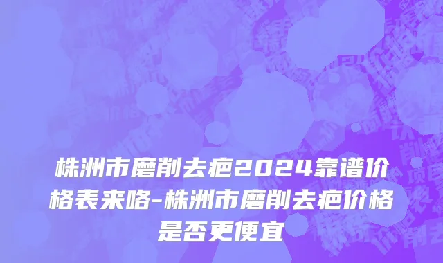 株洲市磨削去疤2024靠谱价格表来咯-株洲市磨削去疤价格是否更便宜