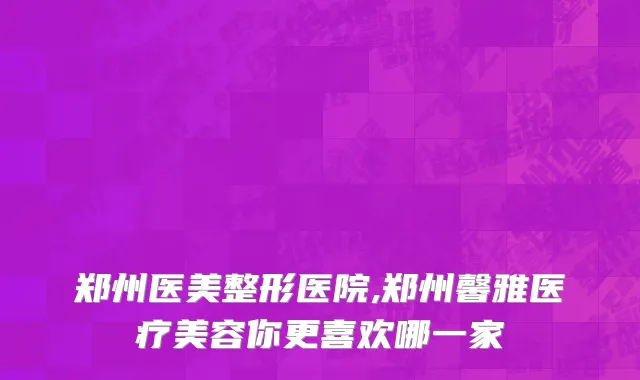郑州医美整形医院,郑州馨雅医疗美容你更喜欢哪一家