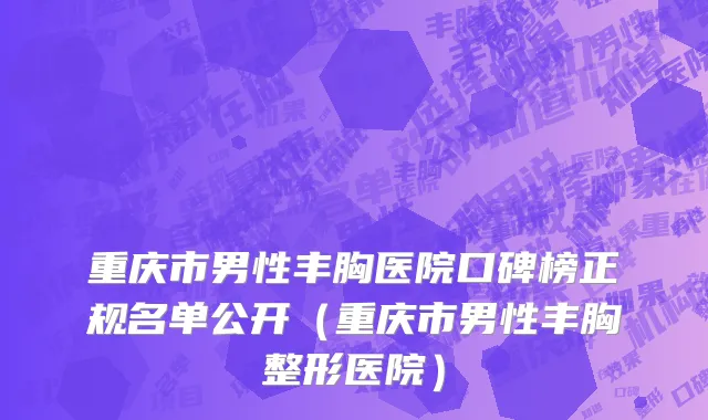 重庆市男性丰胸医院口碑榜正规名单公开（重庆市男性丰胸整形医院）