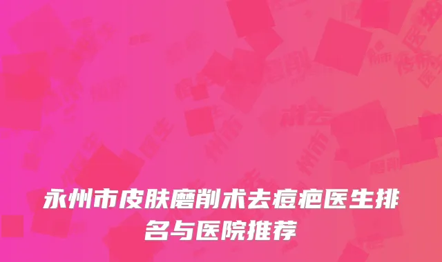 永州市皮肤磨削术去痘疤医生排名与医院推荐