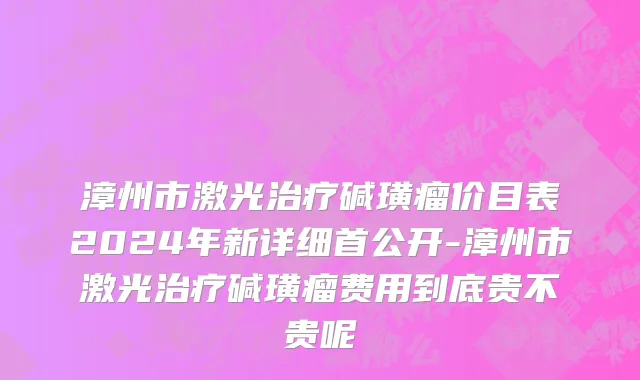 漳州市激光治疗碱璜瘤价目表2024年新详细首公开-漳州市激光治疗碱璜瘤费用到底贵不贵呢
