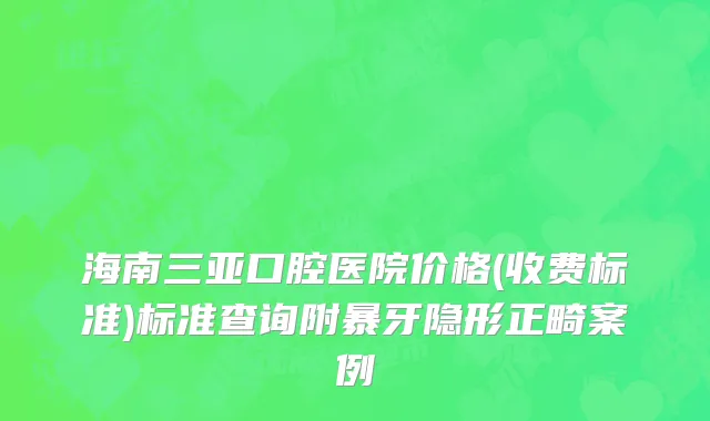 海南三亚口腔医院价格(收费标准)标准查询附暴牙隐形正畸案例